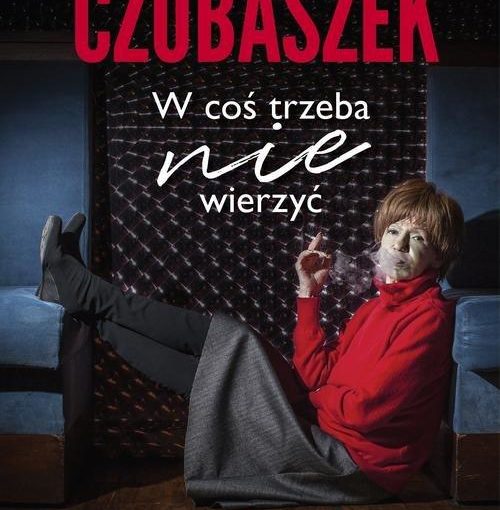 okładka książki, kobieta siedząca na podłodze, odpoczywającą i paląca papierosa, na górze napis: Maria Czubaszek w coś trzeba nie wierzyć, u dołu: Violetta Ozminkowski, Prószyński i S-ka