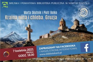U góry napis: Miejska i Powiatowa Biblioteka Publiczna w Nowym Tomyślu i logo biblioteki. Poniżej po prawek stronie logo KMP Przez kontynenty. Niżej napis: Marta Skutnik i Piotr Bolko. Kraina wina i chleba. Poniżej napis: 7 kwietnia 2021 /środa/ godz. 18.00 info@bibliotekant.pl, Nowy Tomyśl. Zapraszamy na facebooka i naszą stronę internetową www.bibliotekant.pl. Poniżej napis: info@bibliotekant.pl, Nowy Tomyśl, ul. Witosa 8, tel.61 44 21 278. Na plakacie: krzyż, ośnieżona góra i zabytkowa budowla.