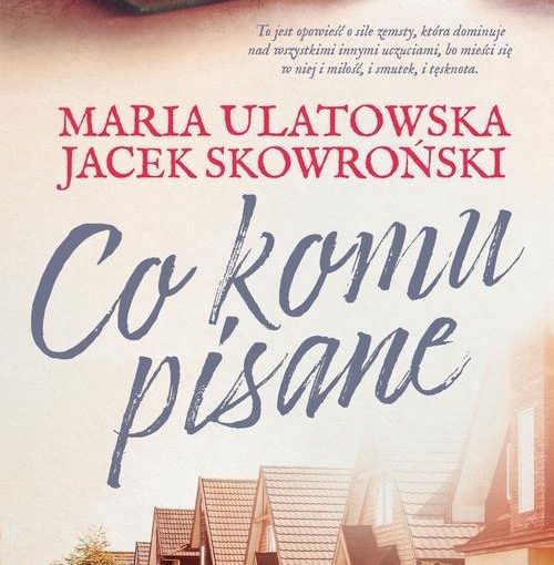 okładka książki, u dołu ulica domów jednorodzinnych, u góry otwarta książka z okularami i kubkiem, po miedzy napis: to jest opowieść o sile zemsty, która dominuje nad wszystkimi innymi uczuciami, bo mieści się w niej i miłość, i smutek, i tęsknota. Maria Ulatowska, Jacek Skowroński, Co komu pisane