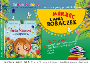 Plakat przedstawiający okładkę książki dla dzieci i tekst „ Strefa Koloru zaprasza grupy przedszkolne na MARZEC z ANIĄ ROBACZEK w programie: czytanie książki pod tytułem Ania Robaczek ratuje pszczoły, zadania,zabawy Informacje i zapisy -tel. 61 44 21 274 www.bibliotekant.pl, info@bibliotekant.pl, .Witosa 8”